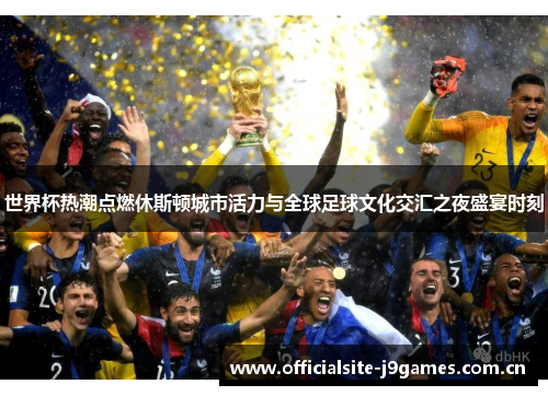 世界杯热潮点燃休斯顿城市活力与全球足球文化交汇之夜盛宴时刻 世界杯热潮点燃休斯顿城市活力与全球足球文化交汇之夜盛宴时刻