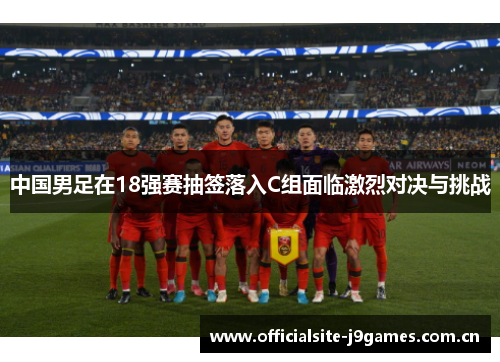 中国男足在18强赛抽签落入C组面临激烈对决与挑战 中国男足在18强赛抽签落入C组面临激烈对决与挑战