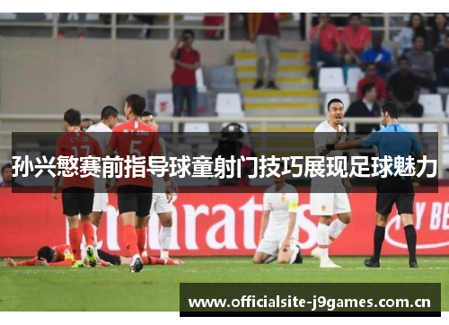 孙兴慜赛前指导球童射门技巧展现足球魅力 孙兴慜赛前指导球童射门技巧展现足球魅力
