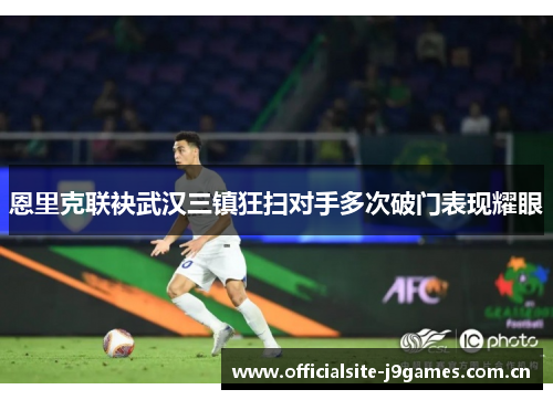 恩里克联袂武汉三镇狂扫对手多次破门表现耀眼 恩里克联袂武汉三镇狂扫对手多次破门表现耀眼