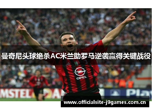 曼奇尼头球绝杀AC米兰助罗马逆袭赢得关键战役 曼奇尼头球绝杀AC米兰助罗马逆袭赢得关键战役
