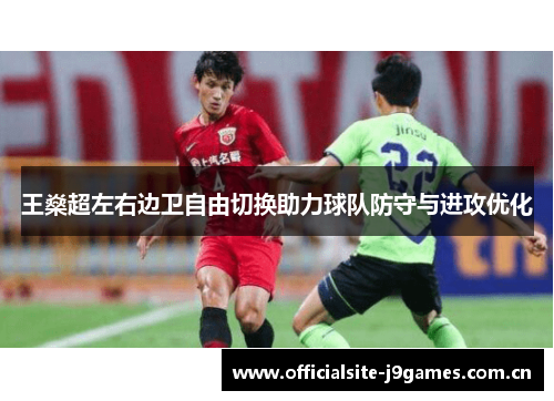 王燊超左右边卫自由切换助力球队防守与进攻优化 王燊超左右边卫自由切换助力球队防守与进攻优化