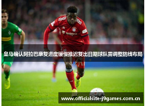 皇马确认阿拉巴康复进度缓慢推迟复出日期球队需调整防线布局 皇马确认阿拉巴康复进度缓慢推迟复出日期球队需调整防线布局
